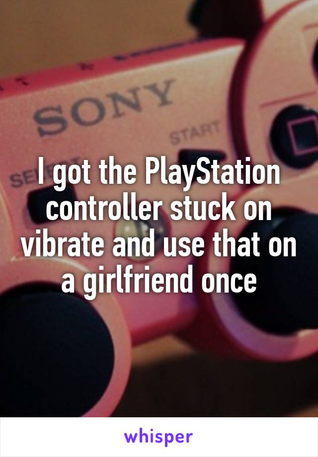 I got the PlayStation controller stuck on vibrate and use that on a girlfriend once