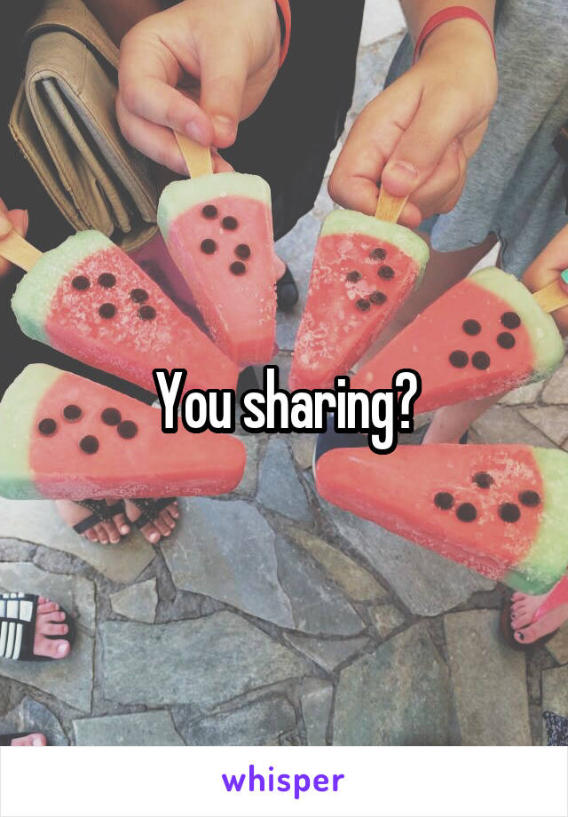 You sharing?