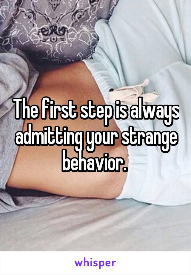 The first step is always admitting your strange behavior. 