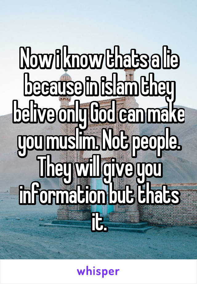 Now i know thats a lie because in islam they belive only God can make you muslim. Not people. They will give you information but thats it.