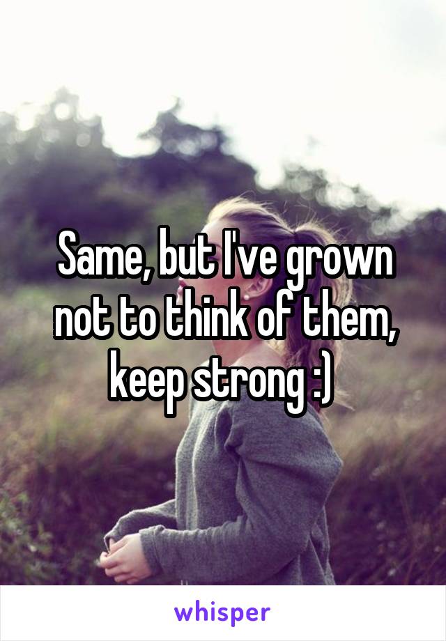 Same, but I've grown not to think of them, keep strong :) 