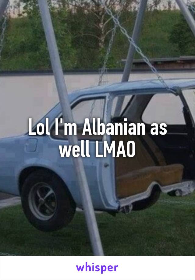 Lol I'm Albanian as well LMAO