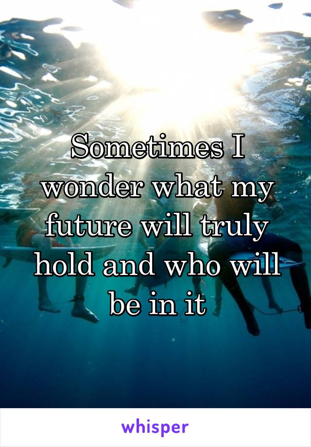 Sometimes I wonder what my future will truly hold and who will be in it