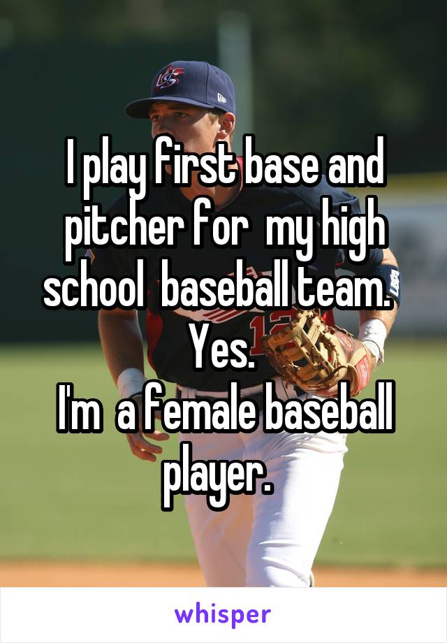 I play first base and pitcher for  my high school  baseball team.  
Yes. 
I'm  a female baseball player.  