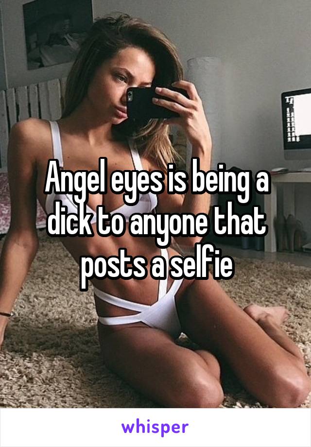 Angel eyes is being a dick to anyone that posts a selfie
