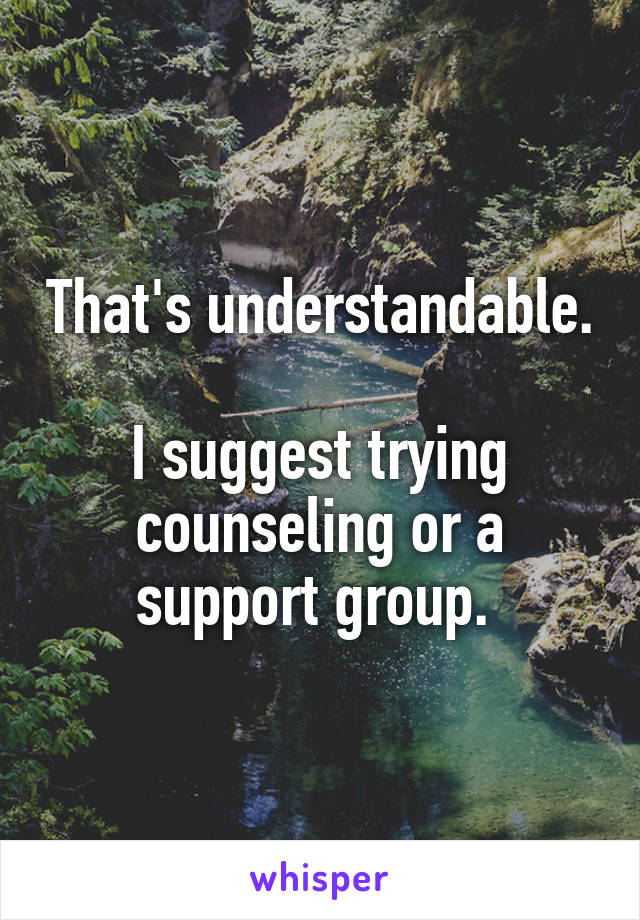 That's understandable. 
I suggest trying counseling or a support group. 