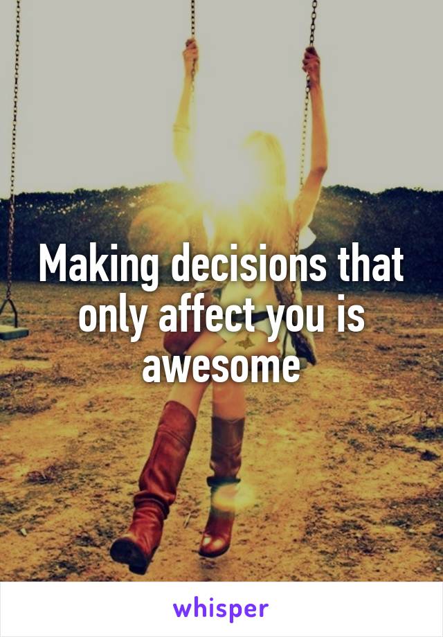 Making decisions that only affect you is awesome