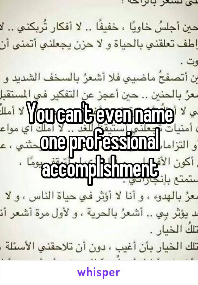 You can't even name one professional accomplishment