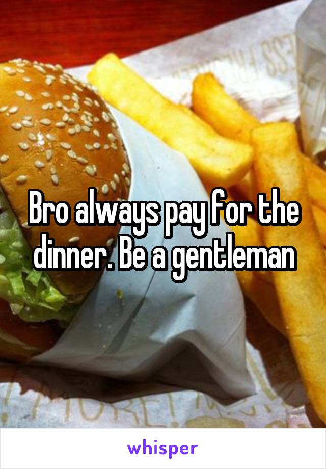 Bro always pay for the dinner. Be a gentleman