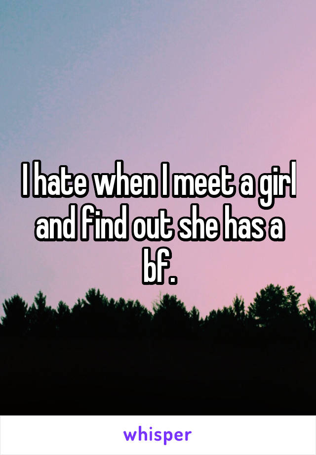 I hate when I meet a girl and find out she has a bf.