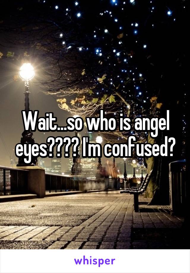Wait...so who is angel eyes???? I'm confused?