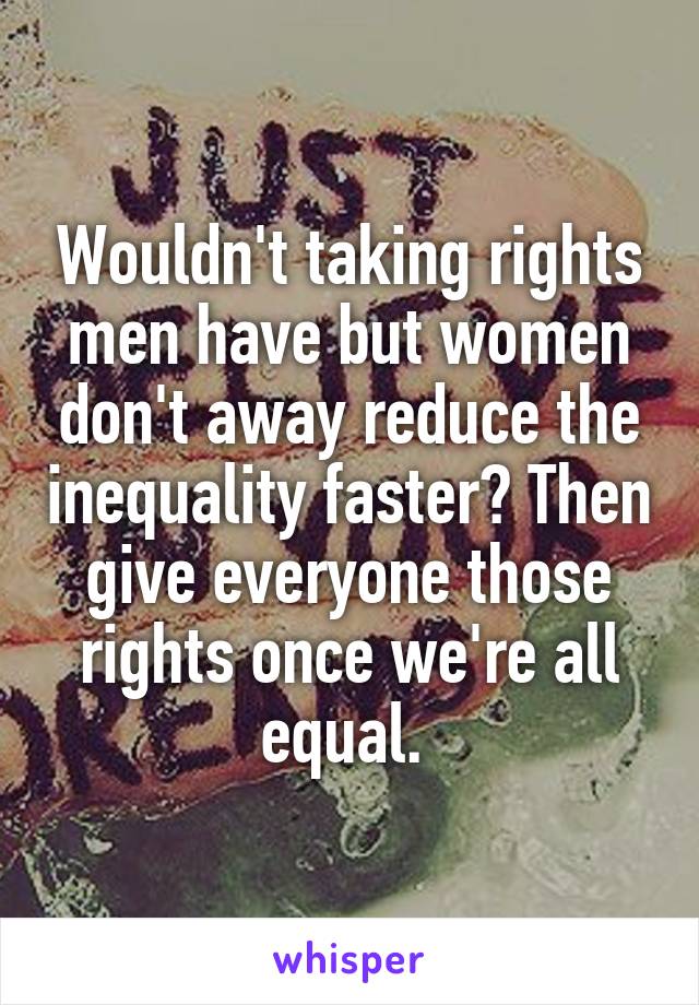 Wouldn't taking rights men have but women don't away reduce the inequality faster? Then give everyone those rights once we're all equal. 