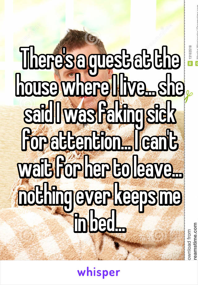 There's a guest at the house where I live... she said I was faking sick for attention... I can't wait for her to leave... nothing ever keeps me in bed...