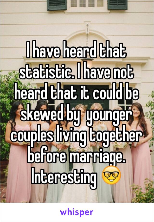 I have heard that statistic. I have not heard that it could be skewed by  younger couples living together before marriage. Interesting 🤓