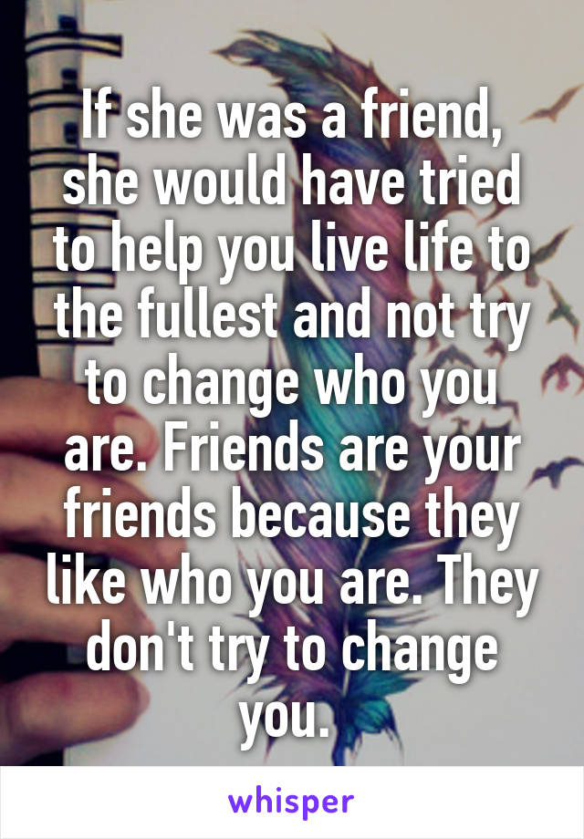If she was a friend, she would have tried to help you live life to the fullest and not try to change who you are. Friends are your friends because they like who you are. They don't try to change you. 