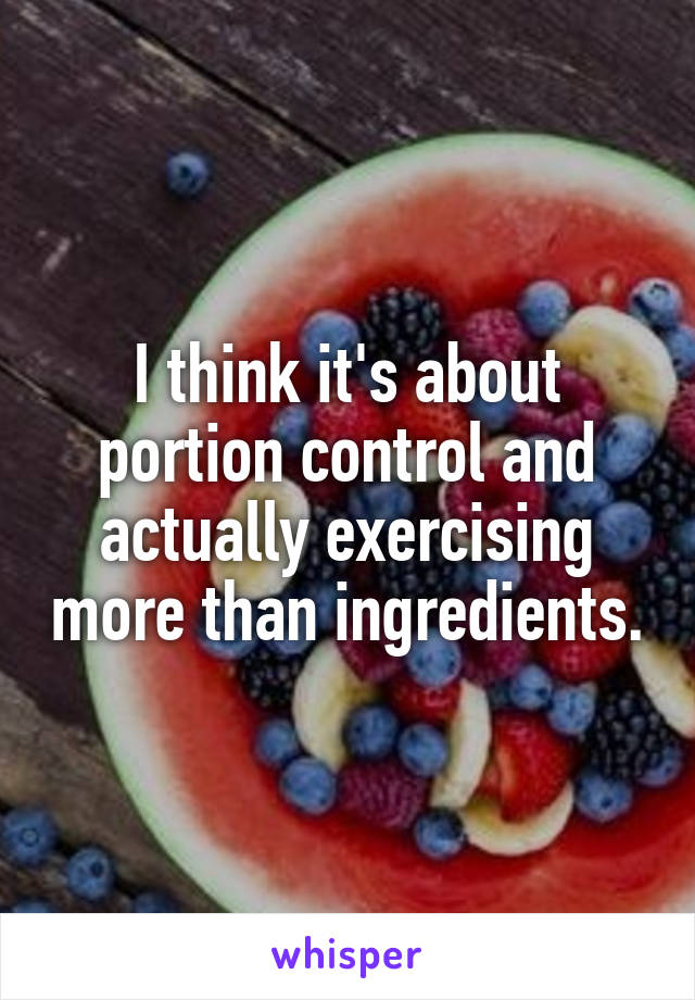I think it's about portion control and actually exercising more than ingredients.