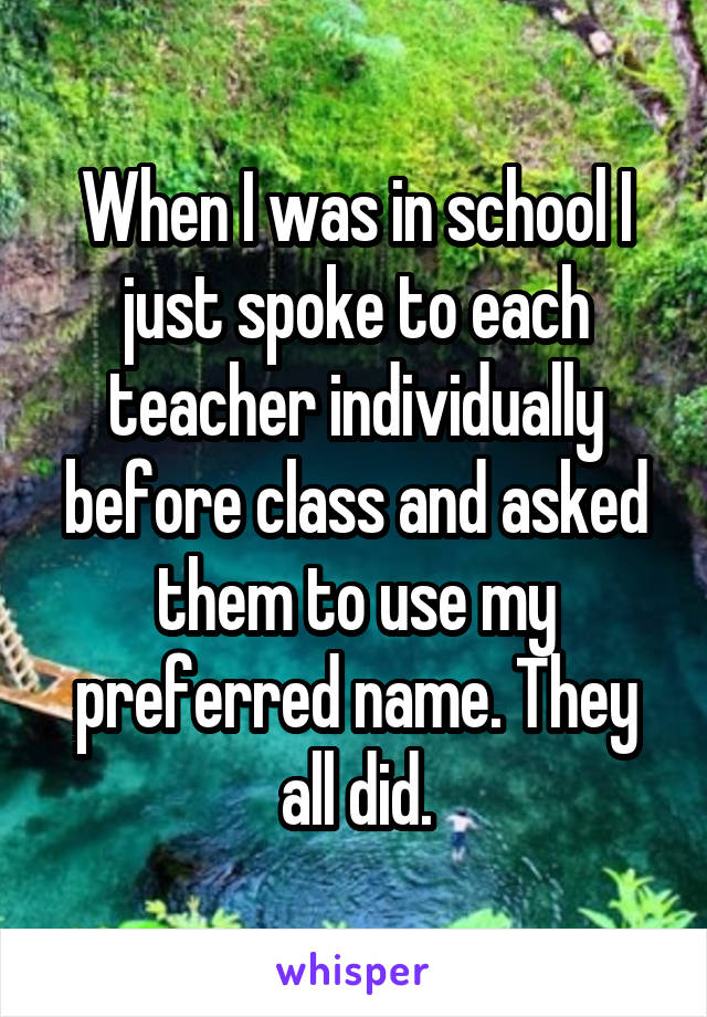 When I was in school I just spoke to each teacher individually before class and asked them to use my preferred name. They all did.