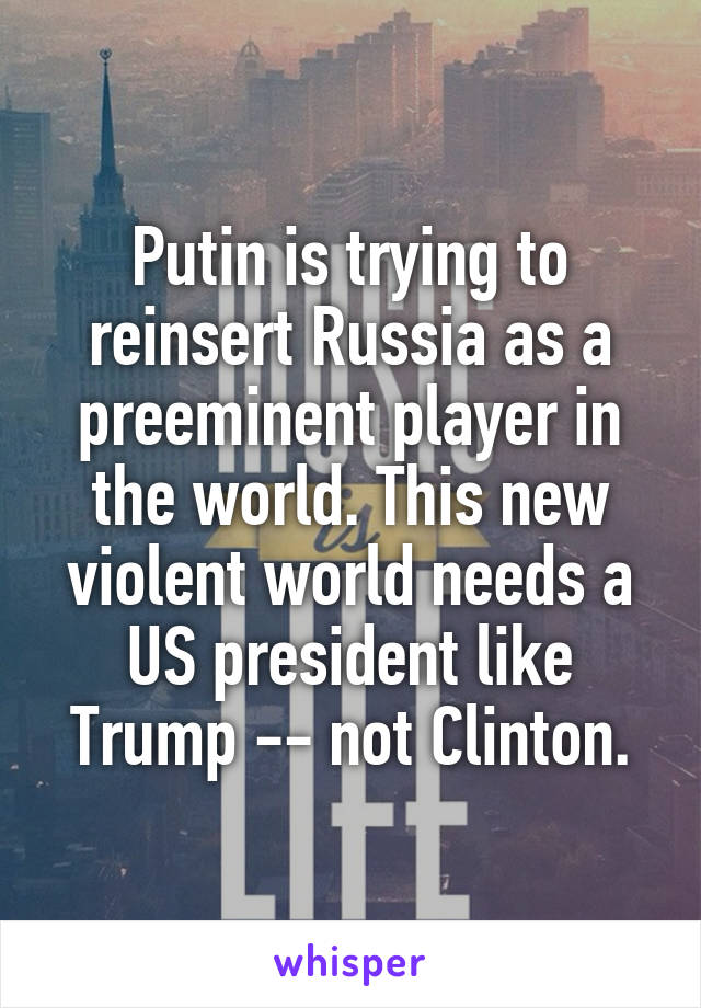 Putin is trying to reinsert Russia as a preeminent player in the world. This new violent world needs a US president like Trump -- not Clinton.