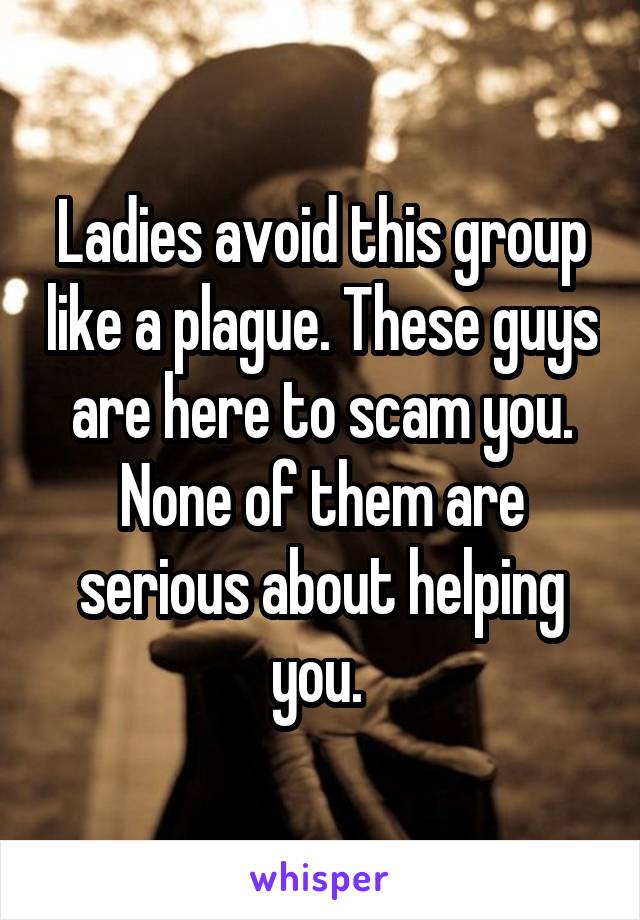 Ladies avoid this group like a plague. These guys are here to scam you. None of them are serious about helping you. 