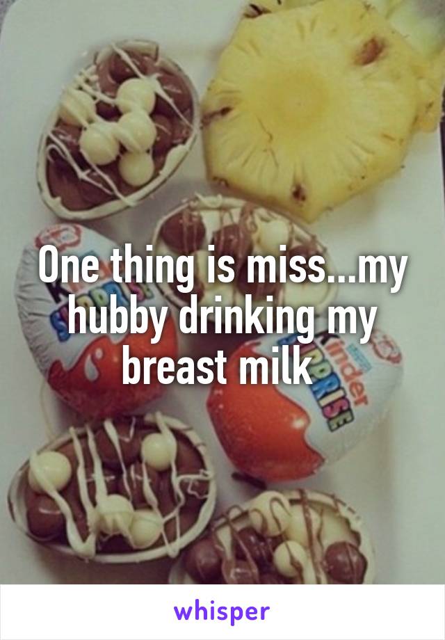 One thing is miss...my hubby drinking my breast milk 
