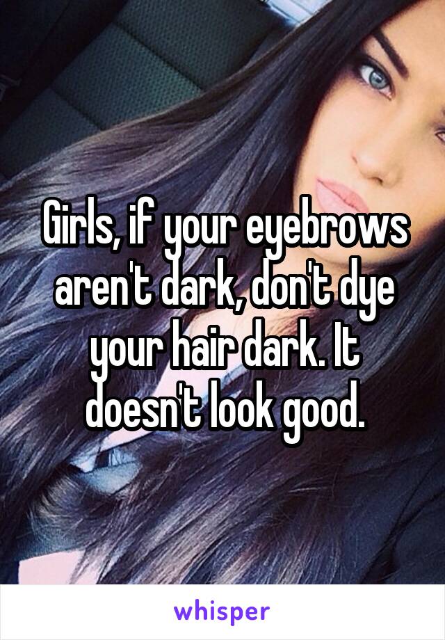 Girls, if your eyebrows aren't dark, don't dye your hair dark. It doesn't look good.