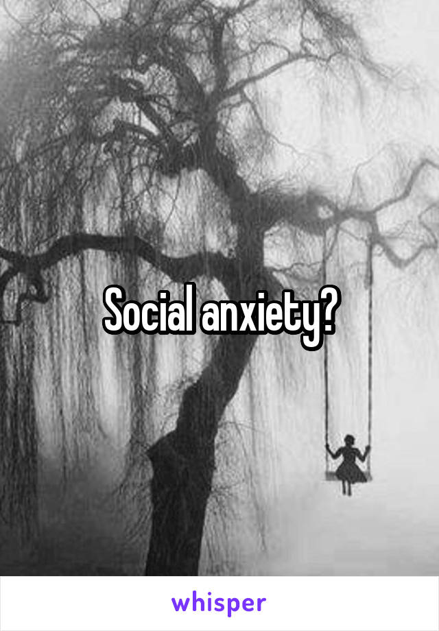 Social anxiety?