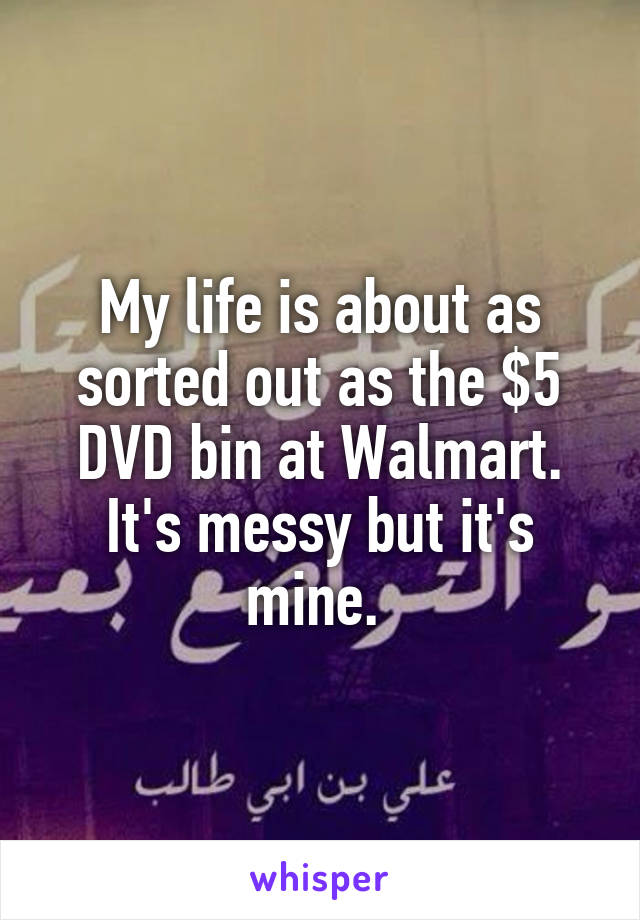 My life is about as sorted out as the $5 DVD bin at Walmart. It's messy but it's mine. 