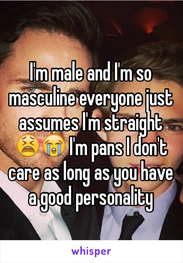 I'm male and I'm so masculine everyone just assumes I'm straight 😫😭 I'm pans I don't care as long as you have a good personality 