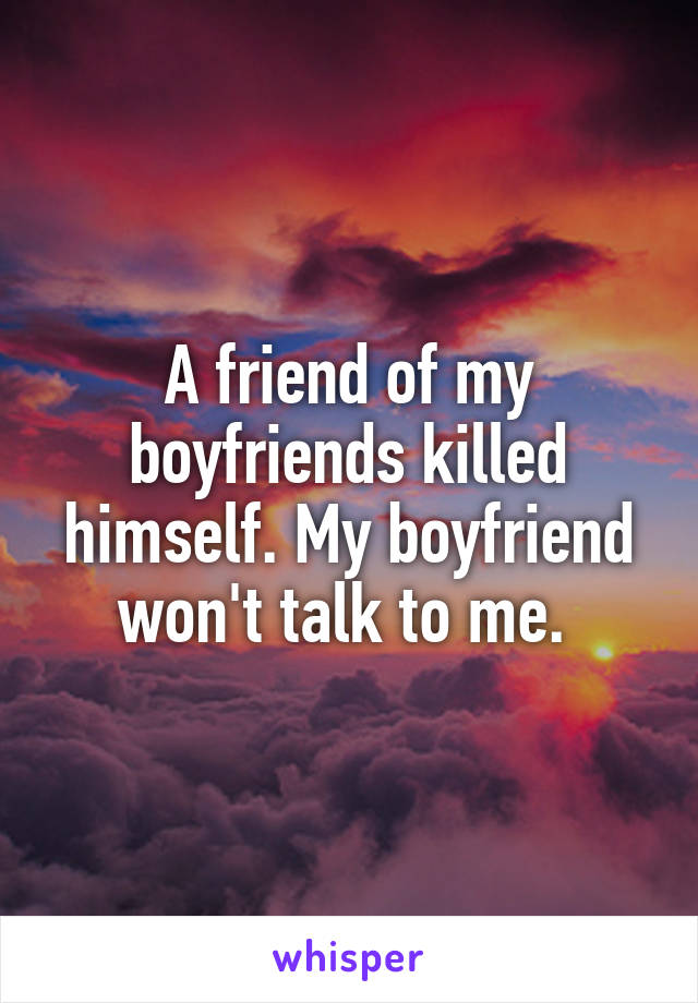 A friend of my boyfriends killed himself. My boyfriend won't talk to me. 