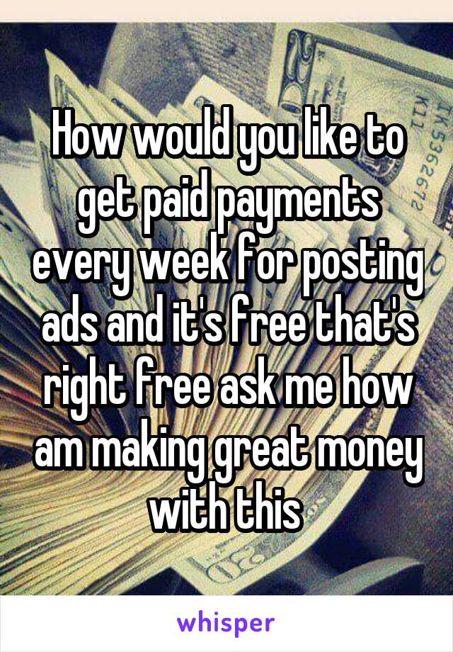 How would you like to get paid payments every week for posting ads and it's free that's right free ask me how am making great money with this 