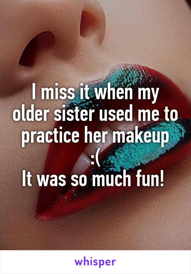 I miss it when my older sister used me to practice her makeup
 :( 
It was so much fun! 