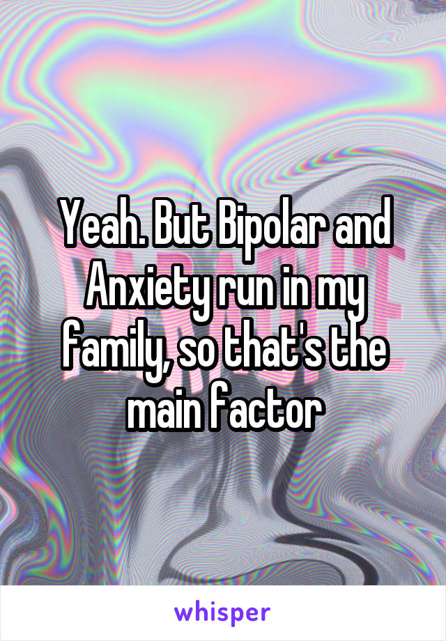 Yeah. But Bipolar and Anxiety run in my family, so that's the main factor