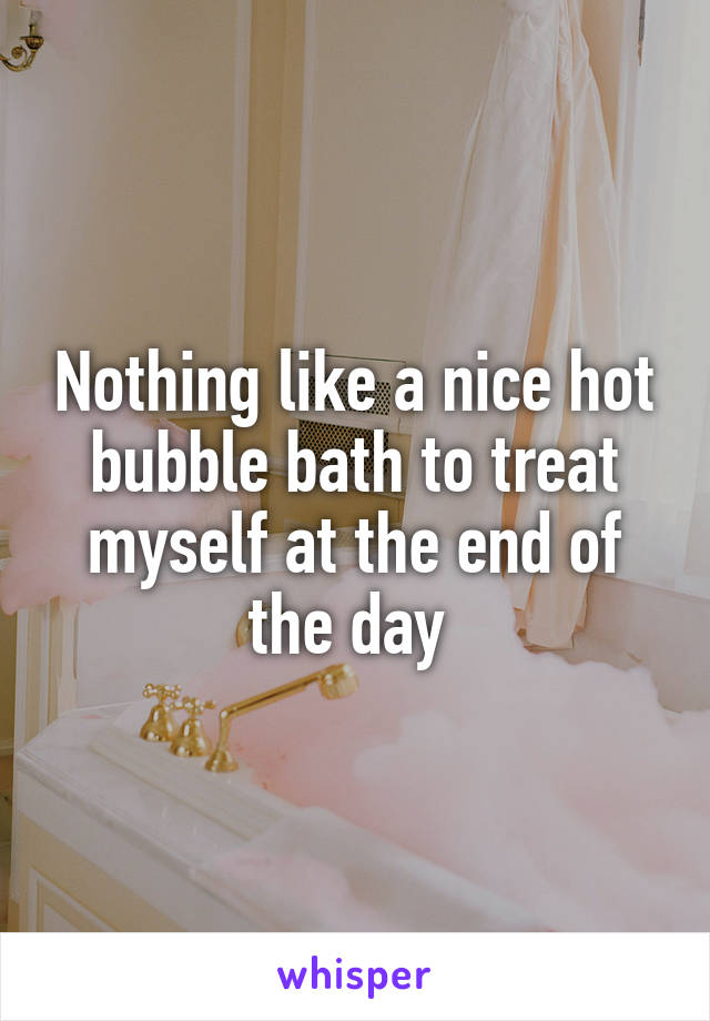 Nothing like a nice hot bubble bath to treat myself at the end of the day 