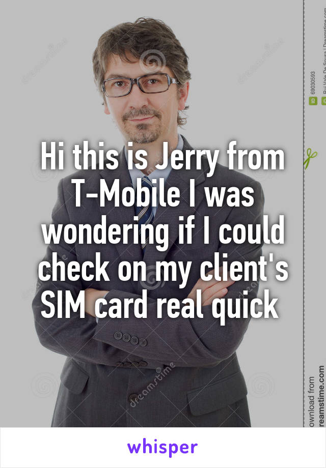 Hi this is Jerry from T-Mobile I was wondering if I could check on my client's SIM card real quick 