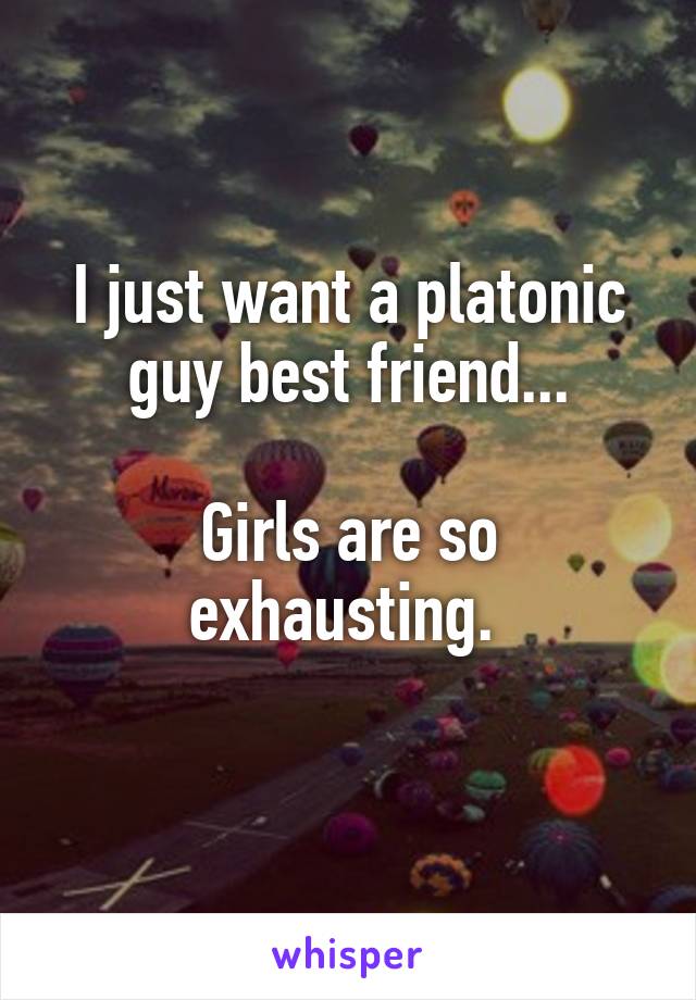 I just want a platonic guy best friend...

Girls are so exhausting. 
