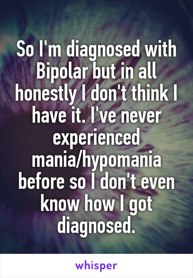 So I'm diagnosed with Bipolar but in all honestly I don't think I have it. I've never experienced mania/hypomania before so I don't even know how I got diagnosed.