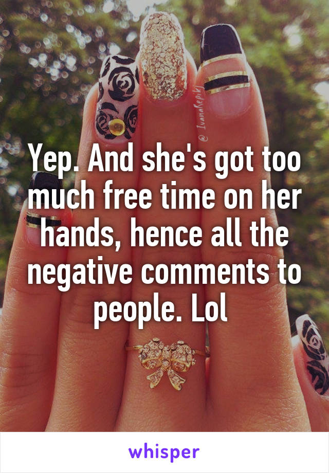Yep. And she's got too much free time on her hands, hence all the negative comments to people. Lol 