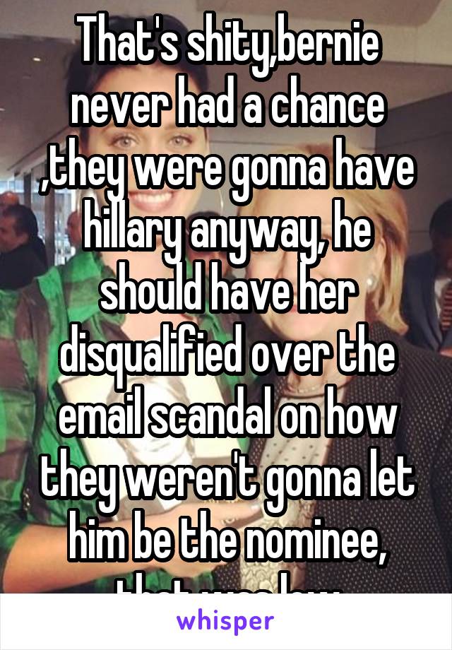 That's shity,bernie never had a chance ,they were gonna have hillary anyway, he should have her disqualified over the email scandal on how they weren't gonna let him be the nominee, that was low