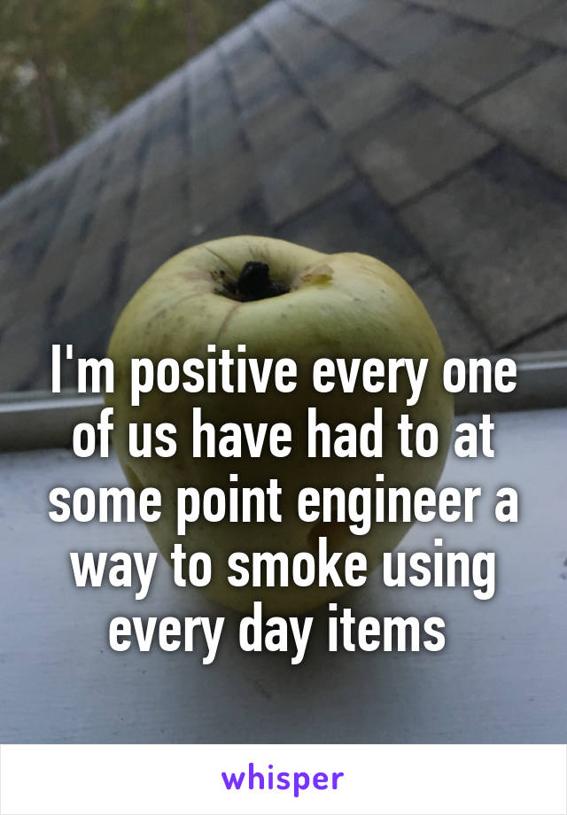 


I'm positive every one of us have had to at some point engineer a way to smoke using every day items 