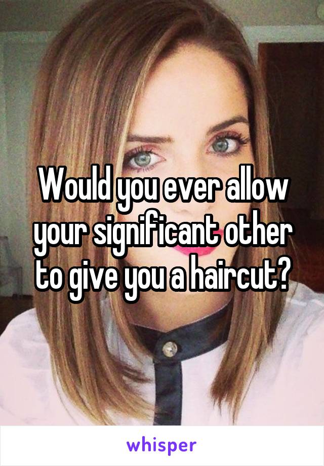 Would you ever allow your significant other to give you a haircut?