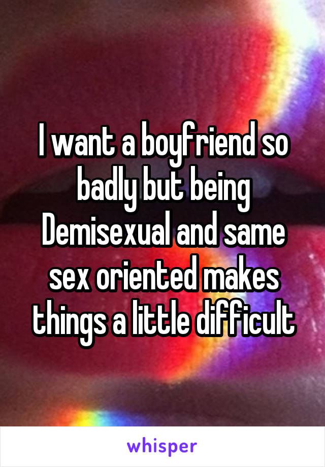 I want a boyfriend so badly but being Demisexual and same sex oriented makes things a little difficult