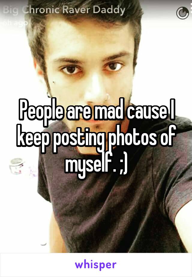 People are mad cause I keep posting photos of myself. ;)