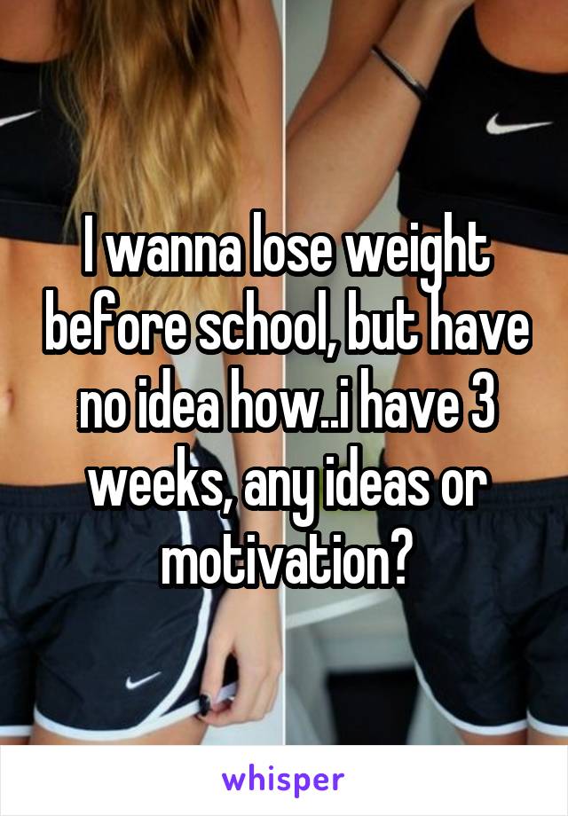 I wanna lose weight before school, but have no idea how..i have 3 weeks, any ideas or motivation?