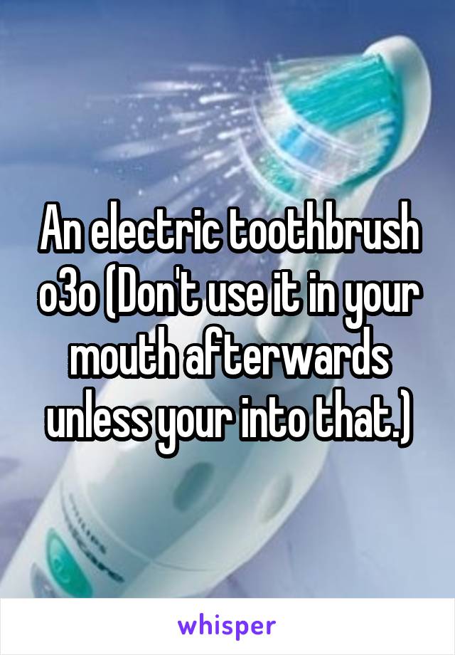 An electric toothbrush o3o (Don't use it in your mouth afterwards unless your into that.)