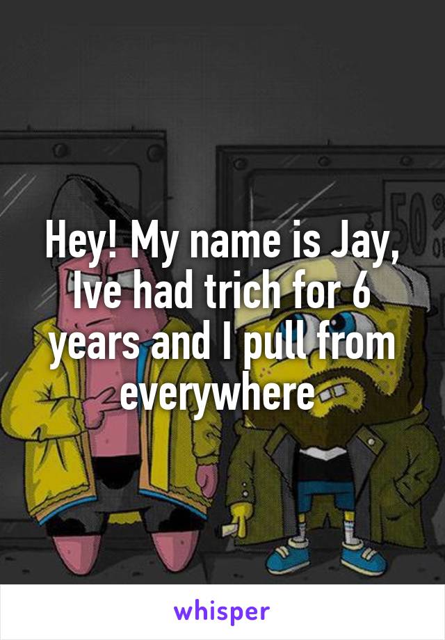 Hey! My name is Jay, Ive had trich for 6 years and I pull from everywhere 