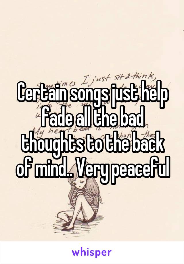 Certain songs just help fade all the bad thoughts to the back of mind.. Very peaceful