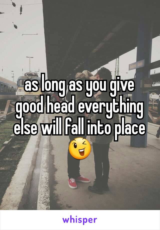 as long as you give good head everything else will fall into place 😉