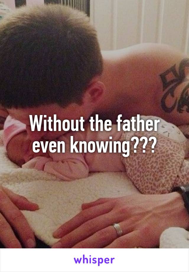Without the father even knowing???