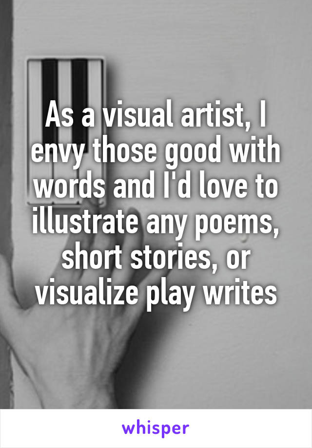 As a visual artist, I envy those good with words and I'd love to illustrate any poems, short stories, or visualize play writes
 