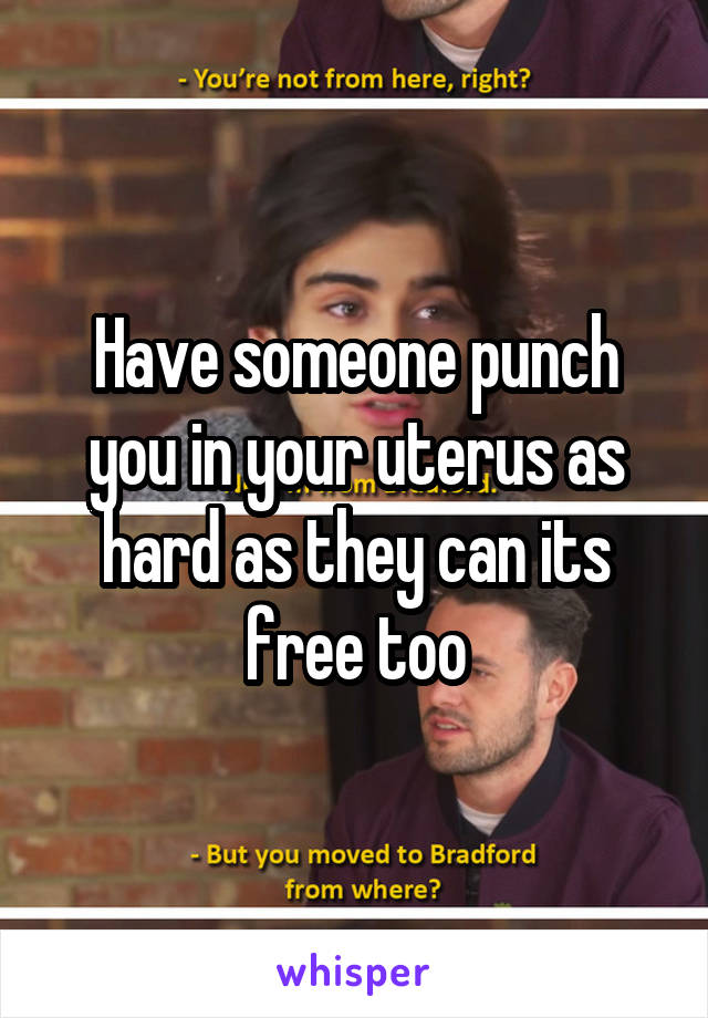 Have someone punch you in your uterus as hard as they can its free too